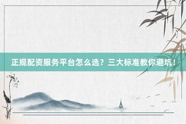 正规配资服务平台怎么选？三大标准教你避坑！