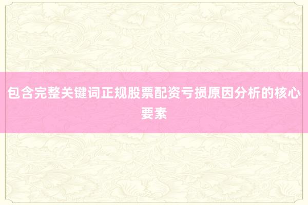 包含完整关键词正规股票配资亏损原因分析的核心要素