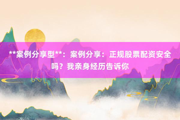 **案例分享型**：案例分享：正规股票配资安全吗？我亲身经历告诉你