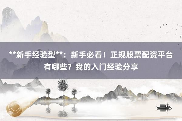 **新手经验型**：新手必看！正规股票配资平台有哪些？我的入门经验分享