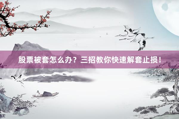股票被套怎么办？三招教你快速解套止损！