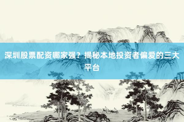 深圳股票配资哪家强？揭秘本地投资者偏爱的三大平台