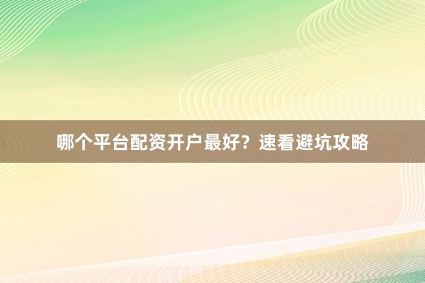哪个平台配资开户最好？速看避坑攻略