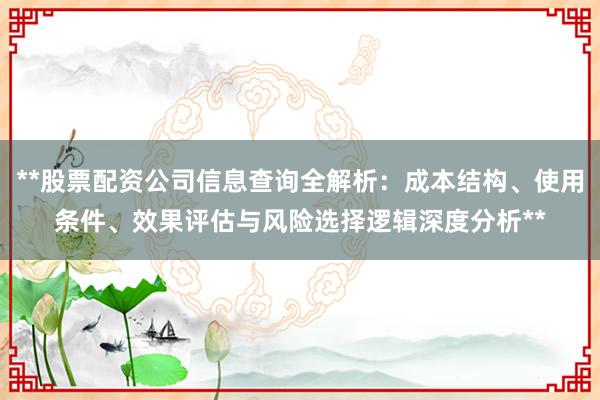 **股票配资公司信息查询全解析：成本结构、使用条件、效果评估与风险选择逻辑深度分析**