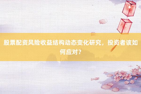 股票配资风险收益结构动态变化研究，投资者该如何应对？