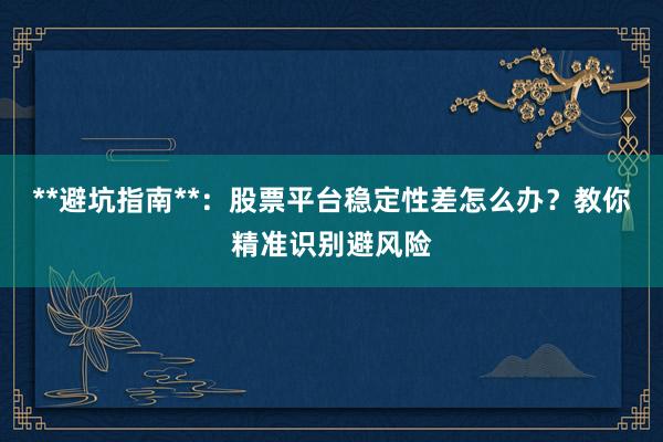 **避坑指南**：股票平台稳定性差怎么办？教你精准识别避风险