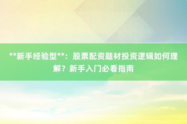 **新手经验型**：股票配资题材投资逻辑如何理解？新手入门必看指南
