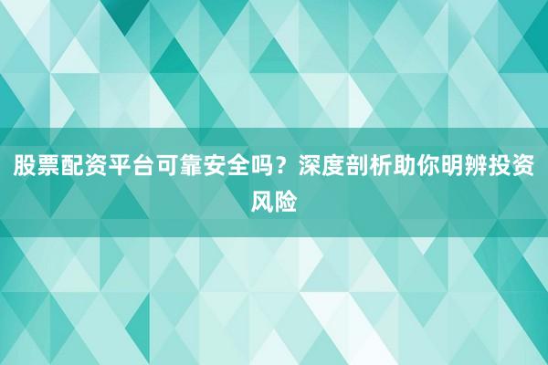 股票配资平台可靠安全吗？深度剖析助你明辨投资风险