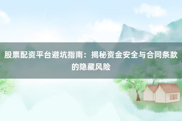 股票配资平台避坑指南：揭秘资金安全与合同条款的隐藏风险