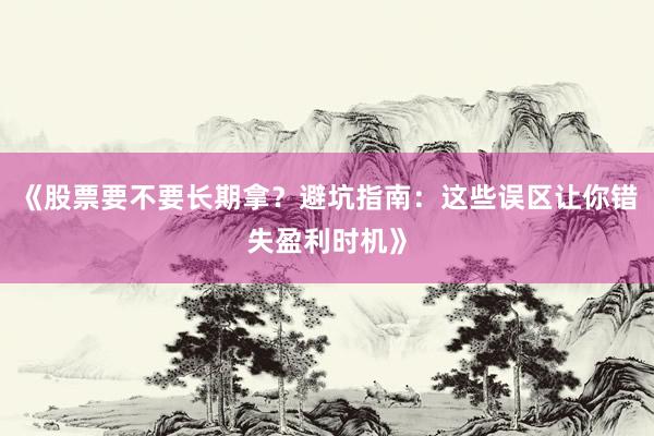 《股票要不要长期拿？避坑指南：这些误区让你错失盈利时机》