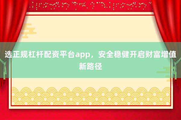 选正规杠杆配资平台app,安全稳健开启财富增值新路径