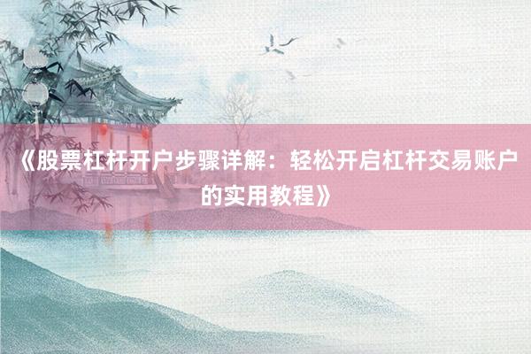 《股票杠杆开户步骤详解：轻松开启杠杆交易账户的实用教程》