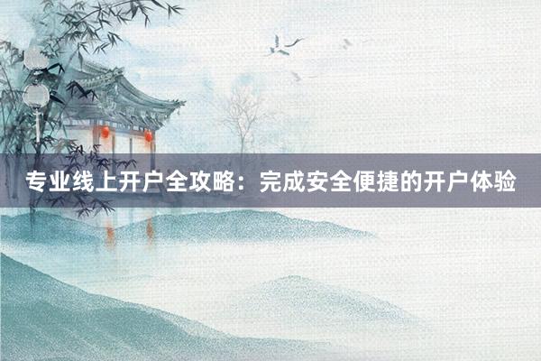 专业线上开户全攻略：完成安全便捷的开户体验