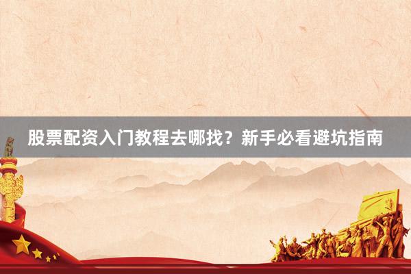 股票配资入门教程去哪找？新手必看避坑指南