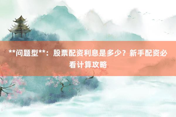 **问题型**：股票配资利息是多少？新手配资必看计算攻略