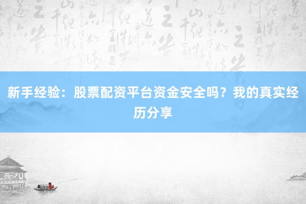新手经验：股票配资平台资金安全吗？我的真实经历分享