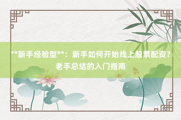 **新手经验型**:新手如何开始线上股票配资?老手总结的入门指南