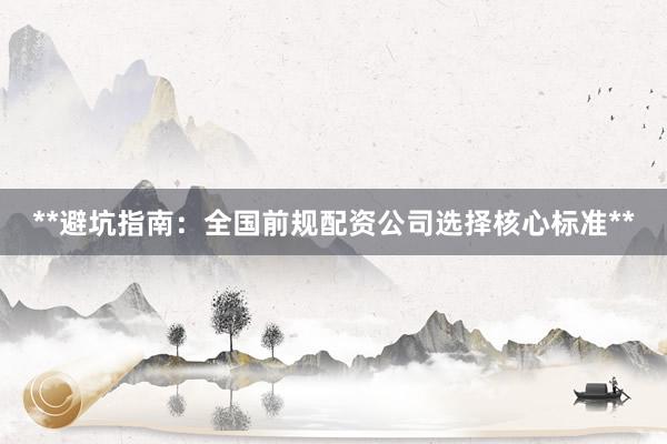 **避坑指南：全国前规配资公司选择核心标准**