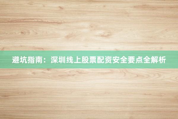 避坑指南：深圳线上股票配资安全要点全解析