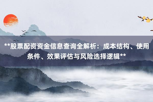 **股票配资资金信息查询全解析：成本结构、使用条件、效果评估与风险选择逻辑**