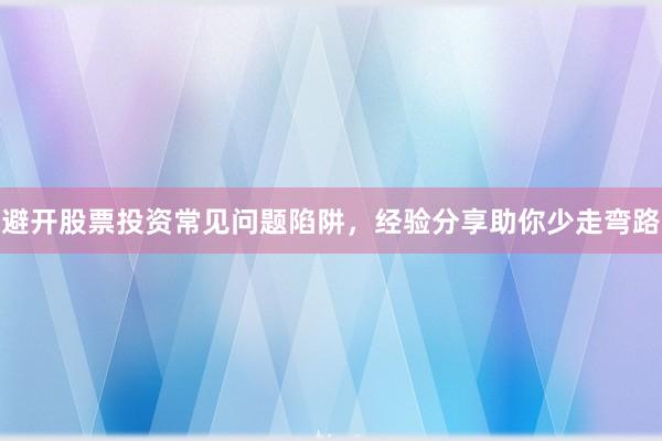 避开股票投资常见问题陷阱，经验分享助你少走弯路