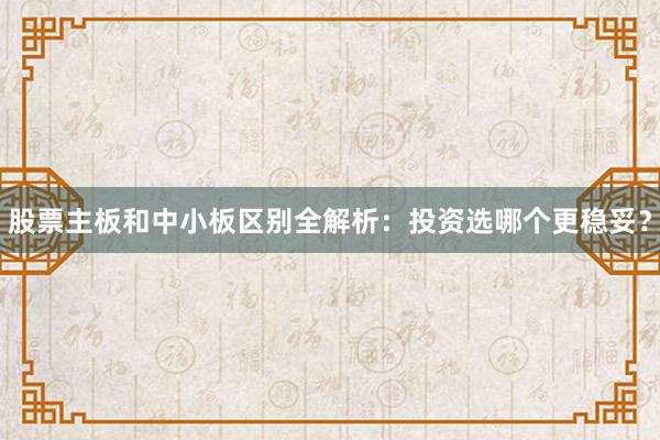 股票主板和中小板区别全解析：投资选哪个更稳妥？