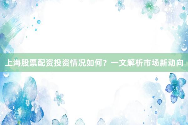 上海股票配资投资情况如何？一文解析市场新动向