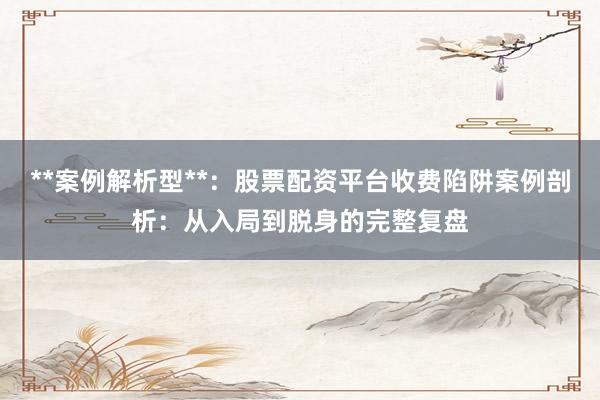 **案例解析型**：股票配资平台收费陷阱案例剖析：从入局到脱身的完整复盘