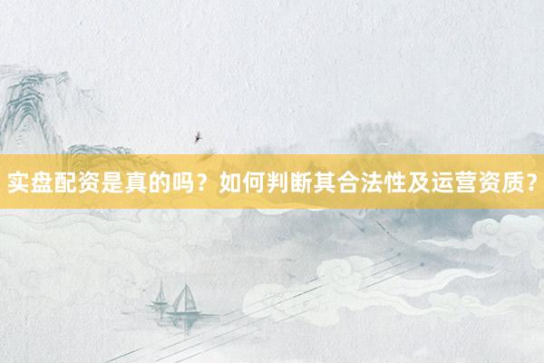 实盘配资是真的吗？如何判断其合法性及运营资质？