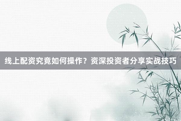 线上配资究竟如何操作？资深投资者分享实战技巧
