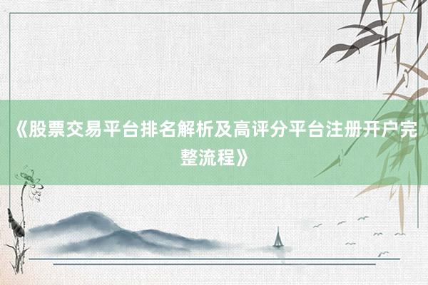 《股票交易平台排名解析及高评分平台注册开户完整流程》