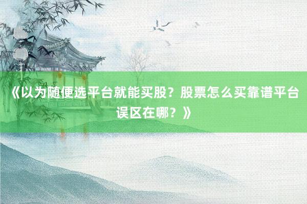 《以为随便选平台就能买股？股票怎么买靠谱平台误区在哪？》