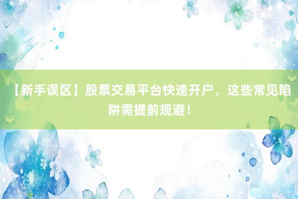 【新手误区】股票交易平台快速开户，这些常见陷阱需提前规避！