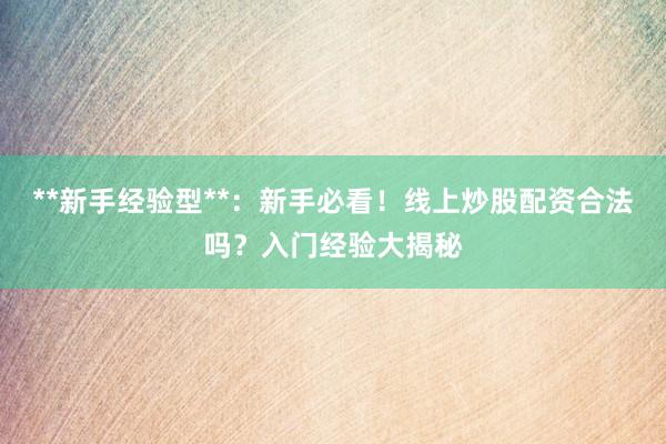 **新手经验型**：新手必看！线上炒股配资合法吗？入门经验大揭秘