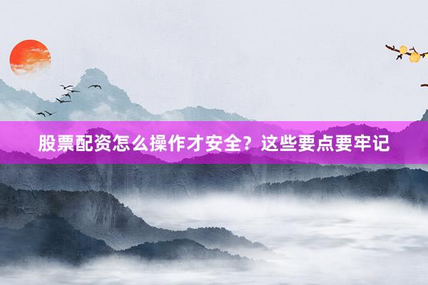 股票配资怎么操作才安全？这些要点要牢记