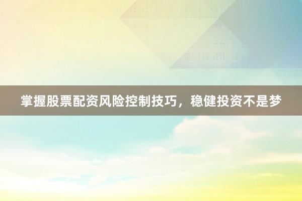 掌握股票配资风险控制技巧,稳健投资不是梦