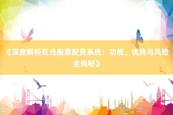 《深度解析在线股票配资系统：功能、优势与风险全揭秘》