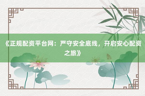 《正规配资平台网：严守安全底线，开启安心配资之旅》