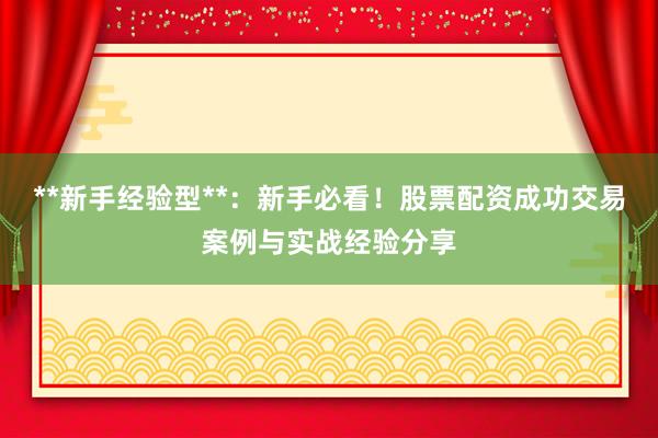 **新手经验型**：新手必看！股票配资成功交易案例与实战经验分享