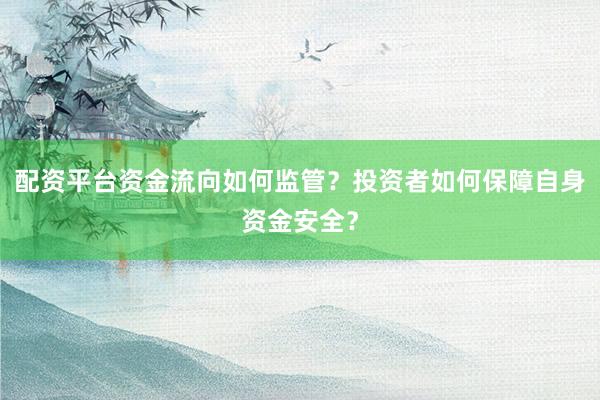 配资平台资金流向如何监管？投资者如何保障自身资金安全？