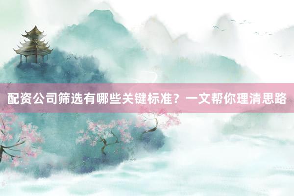 配资公司筛选有哪些关键标准?一文帮你理清思路