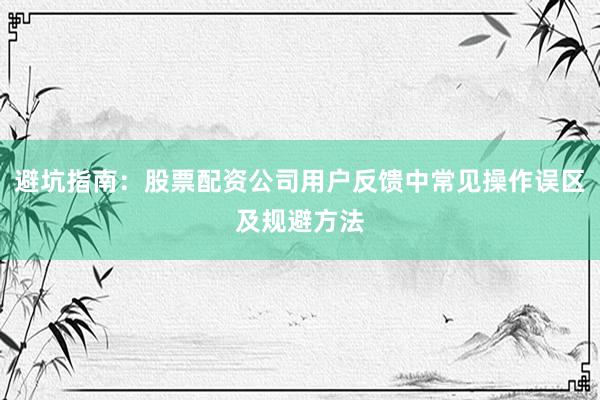 避坑指南:股票配资公司用户反馈中常见操作误区及规避方法