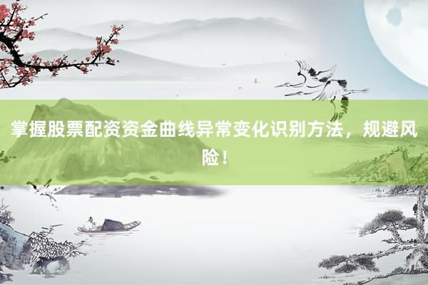 掌握股票配资资金曲线异常变化识别方法,规避风险!