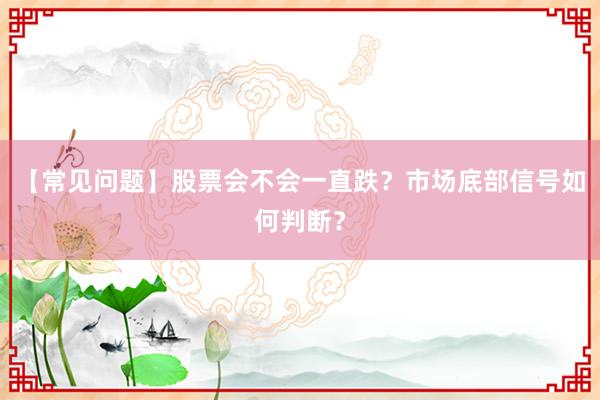 【常见问题】股票会不会一直跌？市场底部信号如何判断？