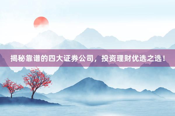 揭秘靠谱的四大证券公司，投资理财优选之选！