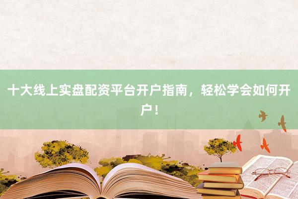 十大线上实盘配资平台开户指南,轻松学会如何开户!