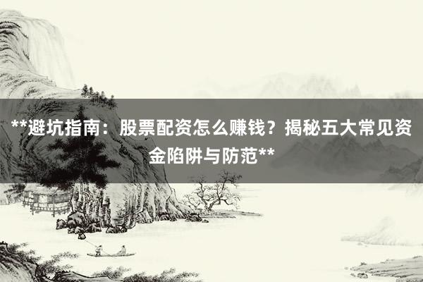 **避坑指南：股票配资怎么赚钱？揭秘五大常见资金陷阱与防范**