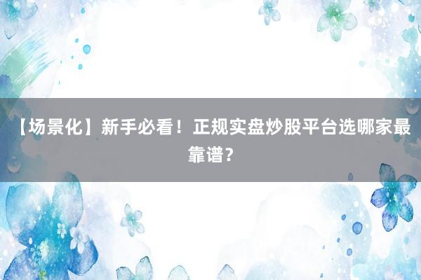 【场景化】新手必看！正规实盘炒股平台选哪家最靠谱？