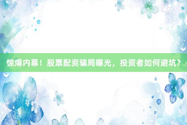 惊爆内幕!股票配资骗局曝光,投资者如何避坑?