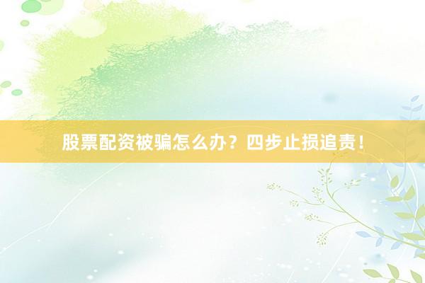 股票配资被骗怎么办？四步止损追责！